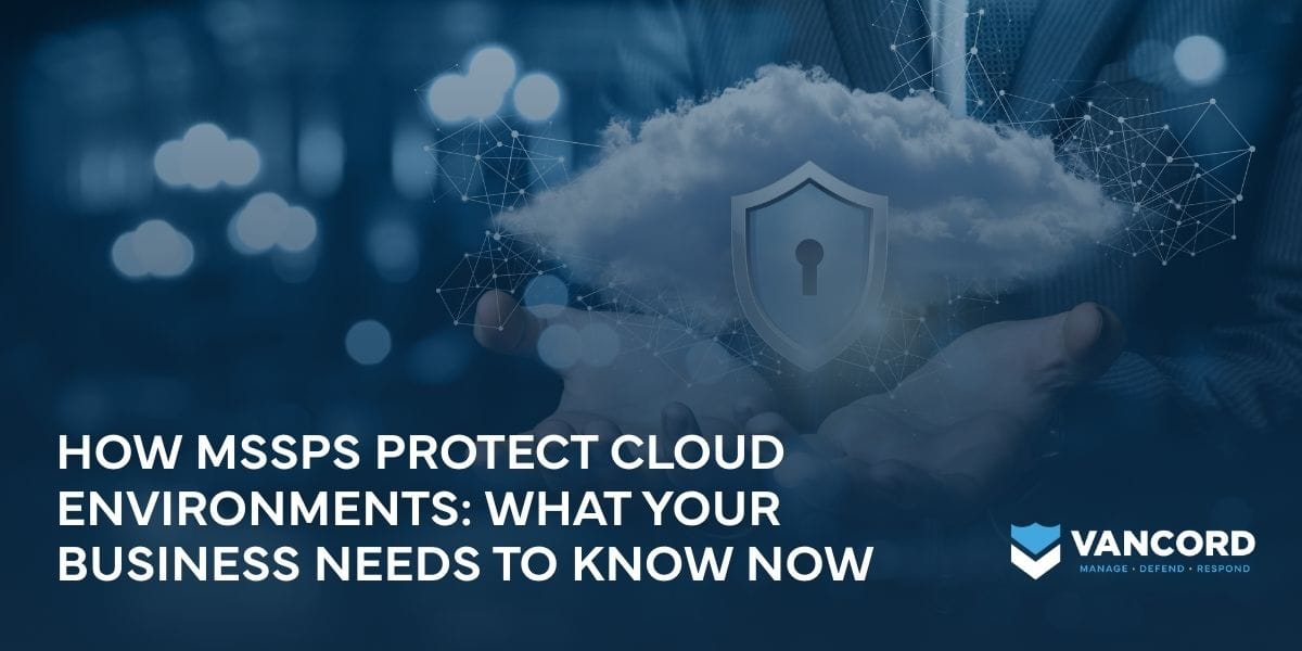 how mssps protect cloud environments what your business needs to know now how mssps protect cloud environments what your business needs to know now