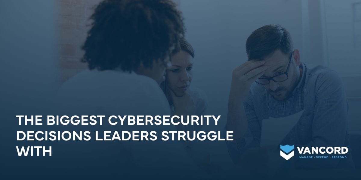 the biggest cybersecurity decisions leaders struggle with the biggest cybersecurity decisions leaders struggle with
