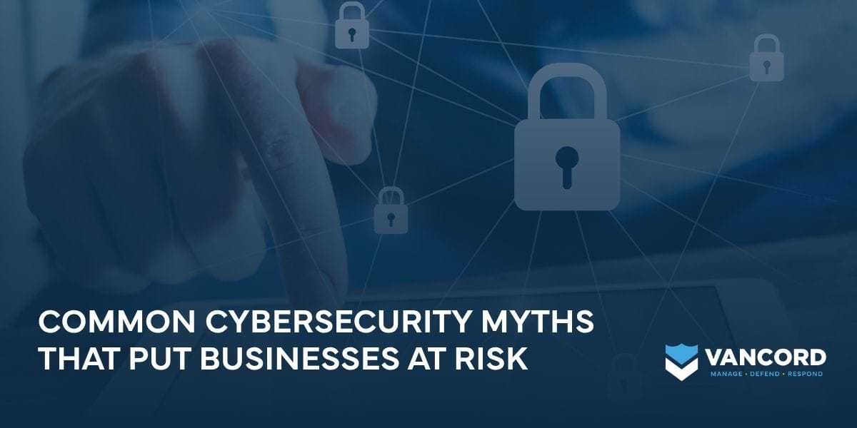 common cybersecurity myths that put businesses at risk